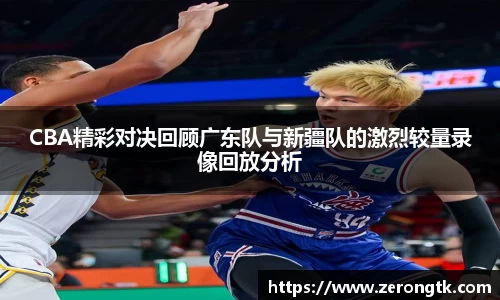 CBA精彩对决回顾广东队与新疆队的激烈较量录像回放分析